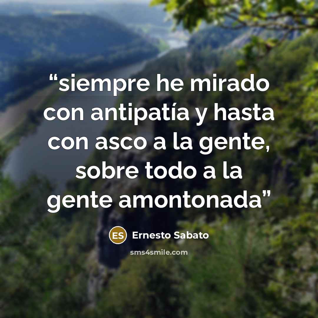 “siempre he mirado con antipatía y hasta con asco a la gente, sobre todo a la gente amontonada” quote by Ernesto Sabato
