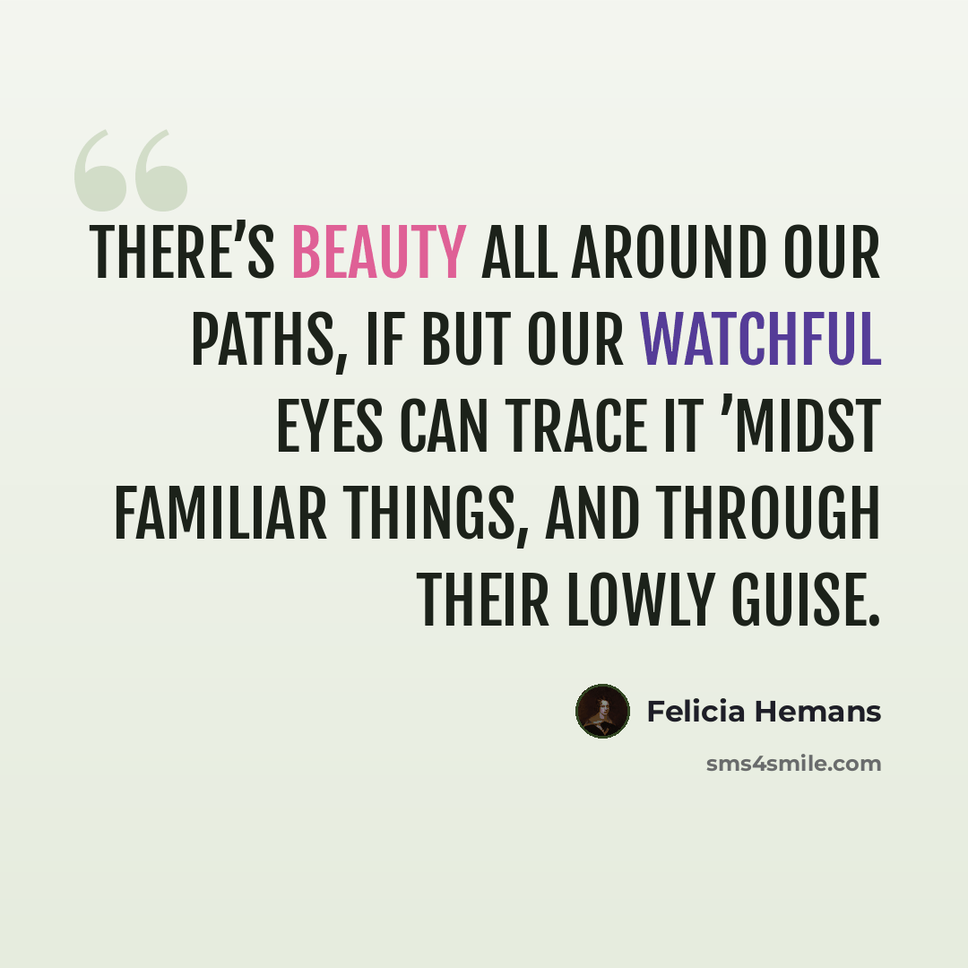 “There’s beauty all around our paths, If but our watchful eyes Can trace it ’midst familiar things, And through their lowly guise.” quote by Felicia Hemans