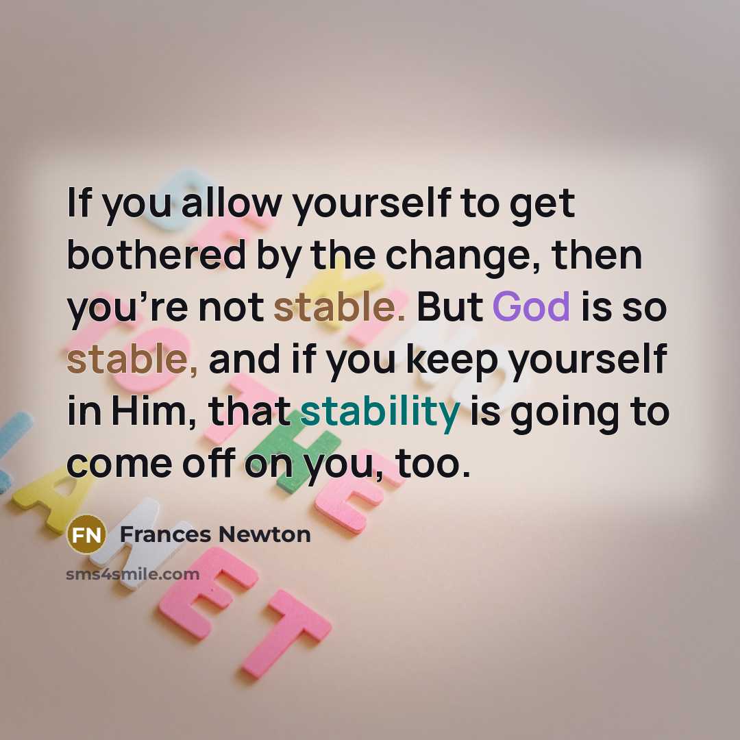 “If you allow yourself to get bothered by the change, then you're not stable. But God is so stable, and if you keep yourself in Him, that stability is going to come off on you, too.” quote by Frances Newton