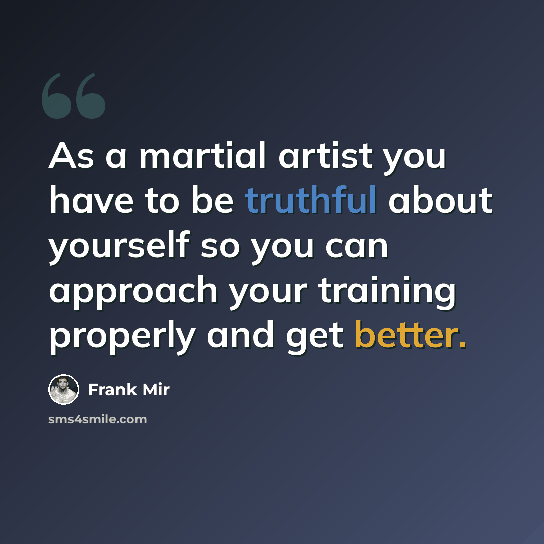 “As a martial artist you have to be truthful about yourself so you can approach your training properly and get better.” quote by Frank Mir