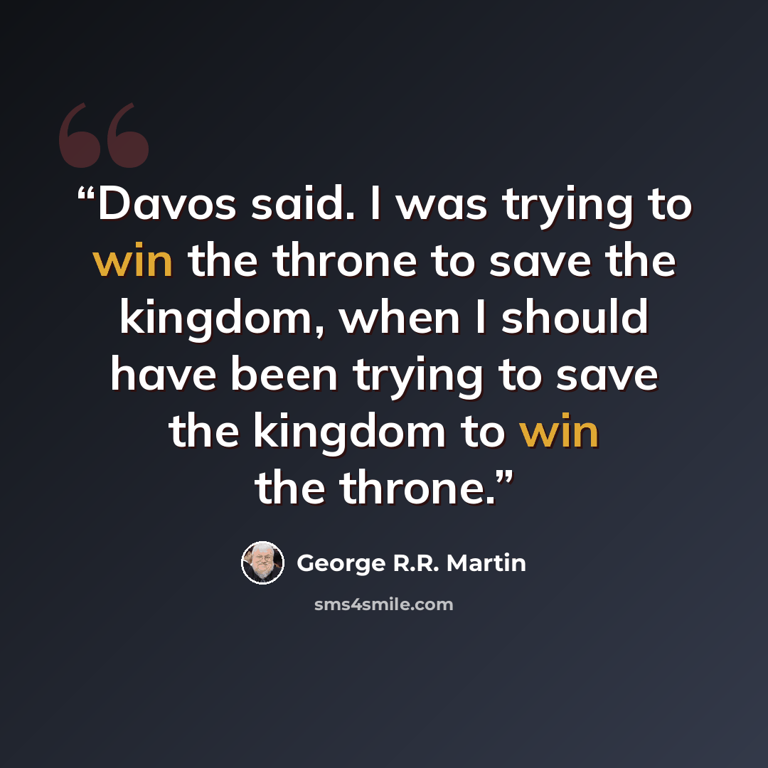 “Davos said. I was trying to win the throne to save the kingdom, when I should have been trying to save the kingdom to win the throne.” quote by George R.R. Martin