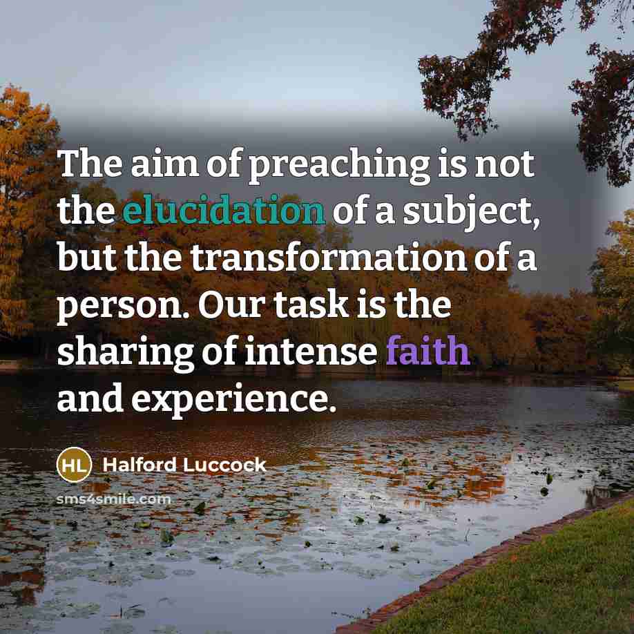 “The aim of preaching is not the elucidation of a subject, but the transformation of a person. Our task is the sharing of intense faith and experience.” quote by Halford Luccock