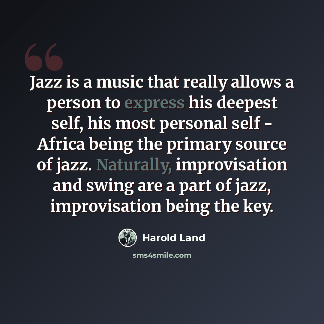 “Jazz is a music that really allows a person to express his deepest self, his most personal self - Africa being the primary source of jazz. Naturally, improvisation and swing are a part of jazz, improvisation being the key.” quote by Harold Land
