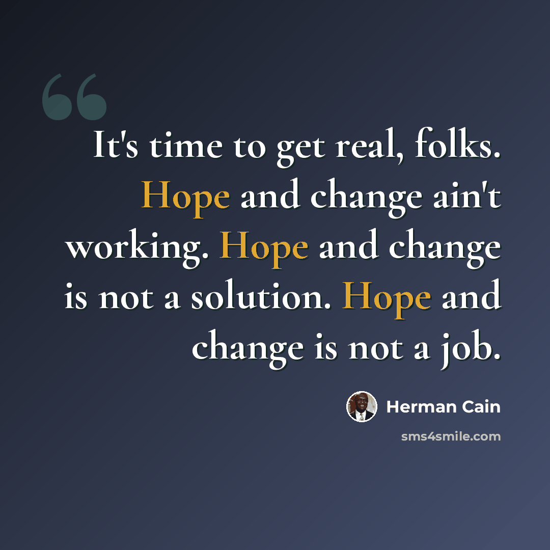 “It's time to get real, folks. Hope and change ain't working. Hope and change is not a solution. Hope and change is not a job.” quote by Herman Cain