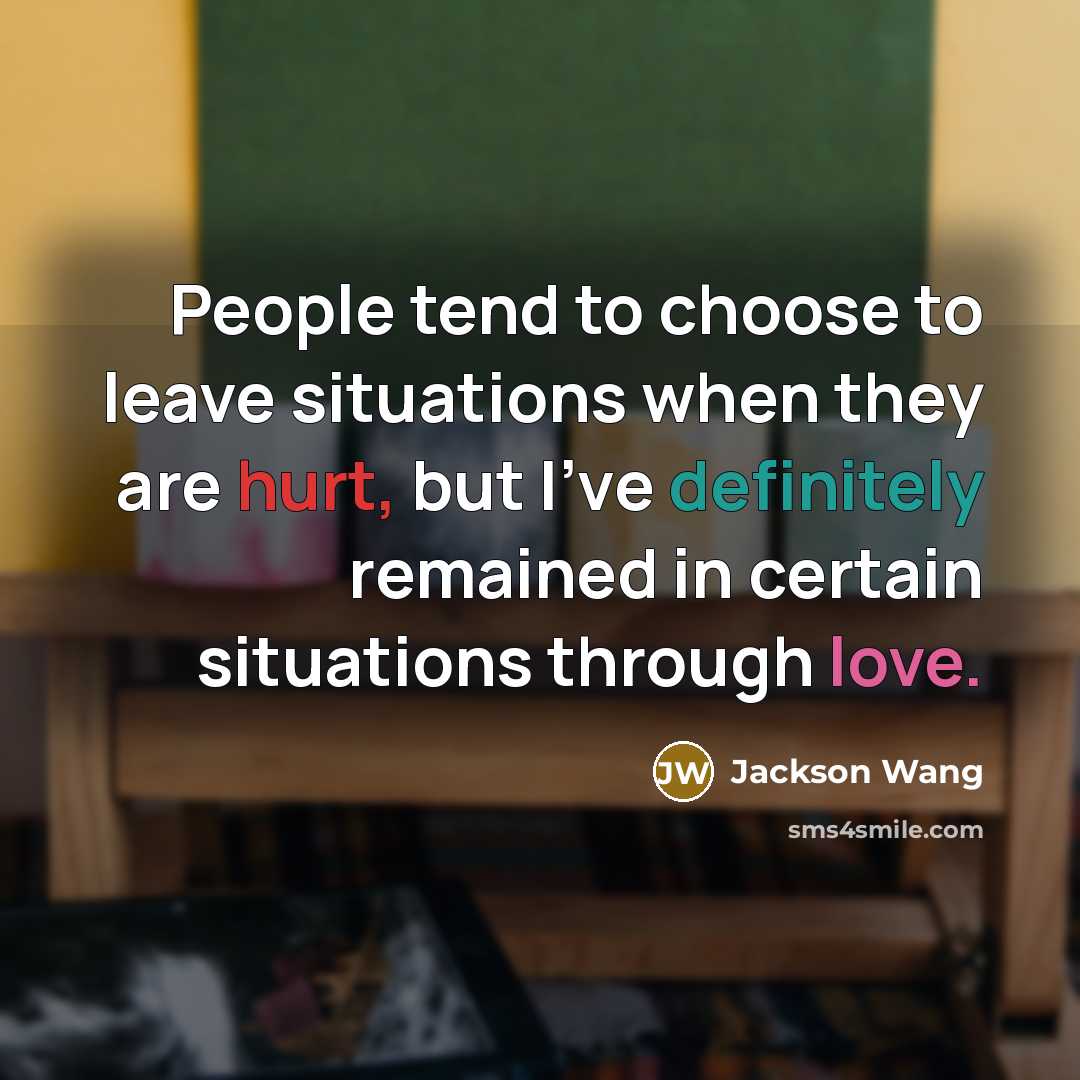 “People tend to choose to leave situations when they are hurt, but I've definitely remained in certain situations through love.” quote by Jackson Wang
