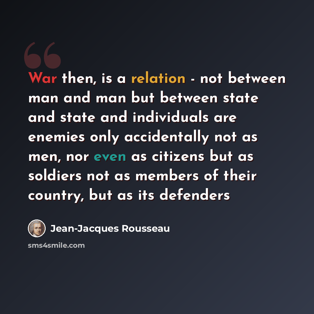 “War then, is a relation - not between man and man but between state and state and individuals are enemies only accidentally not as men, nor even as citizens but as soldiers not as members of their country, but as its defenders” quote by Jean-Jacques Rousseau