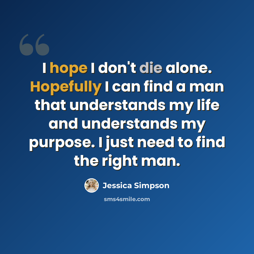 “I hope I don't die alone. Hopefully I can find a man that understands my life and understands my purpose. I just need to find the right man.” quote by Jessica Simpson