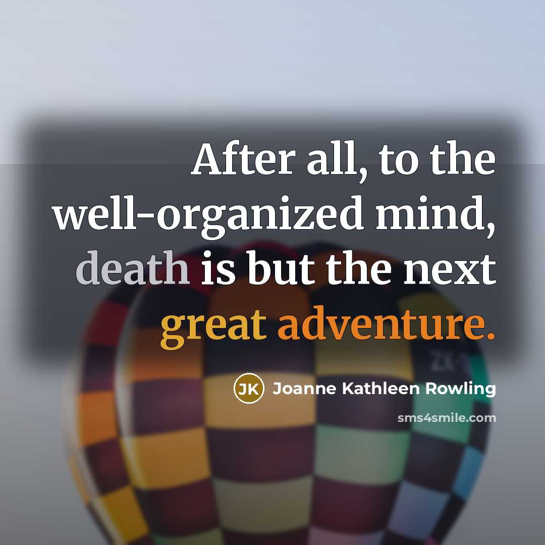“After all, to the well-organized mind, death is but the next great adventure.” quote by Joanne Kathleen Rowling