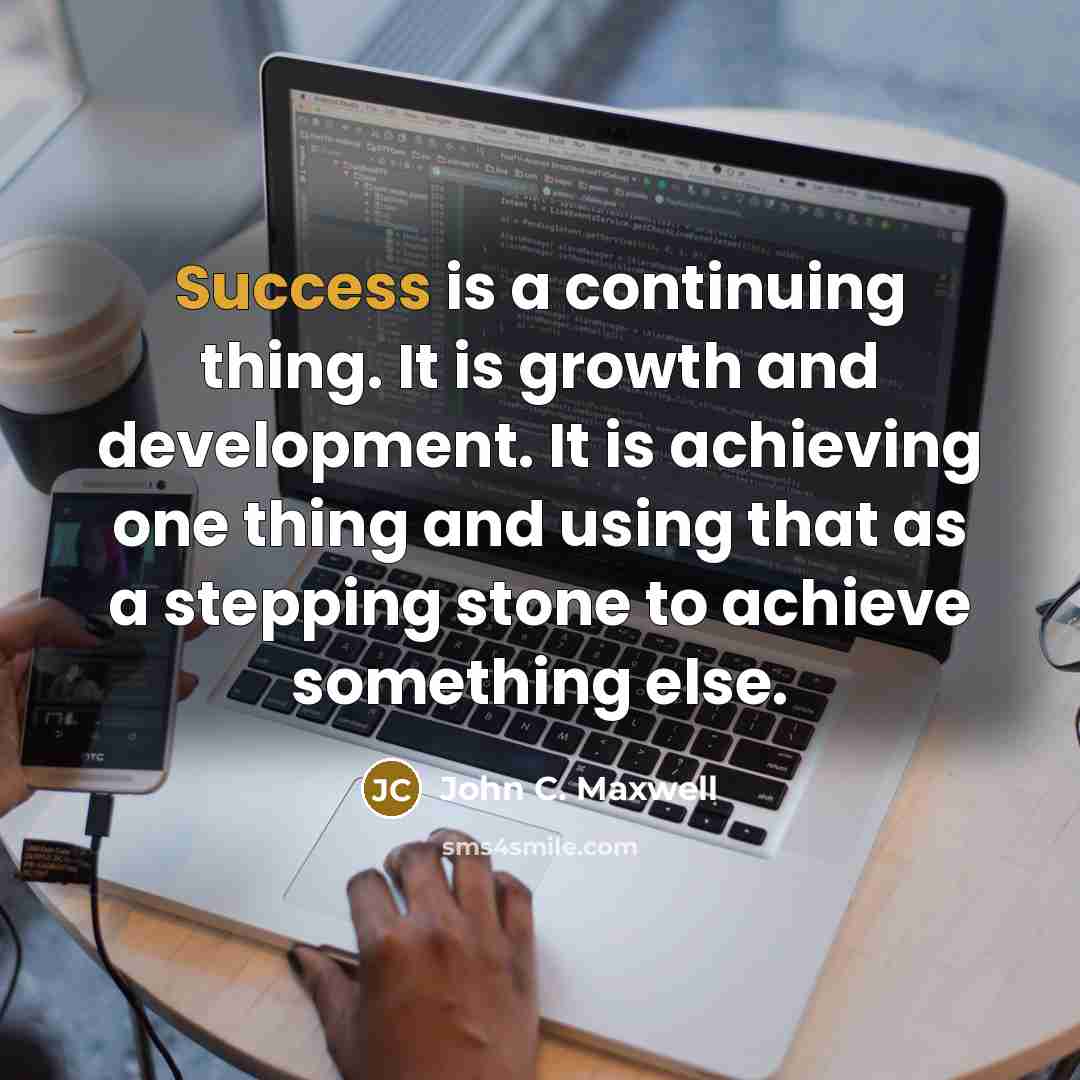 “Success is a continuing thing. It is growth and development. It is achieving one thing and using that as a stepping stone to achieve something else.” quote by John C. Maxwell