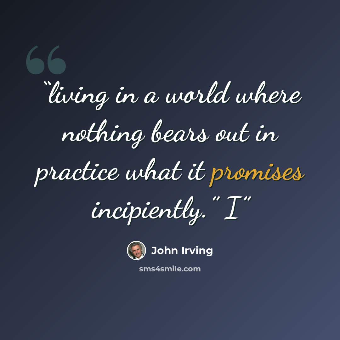 “living in a world where nothing bears out in practice what it promises incipiently.” I” quote by John Irving