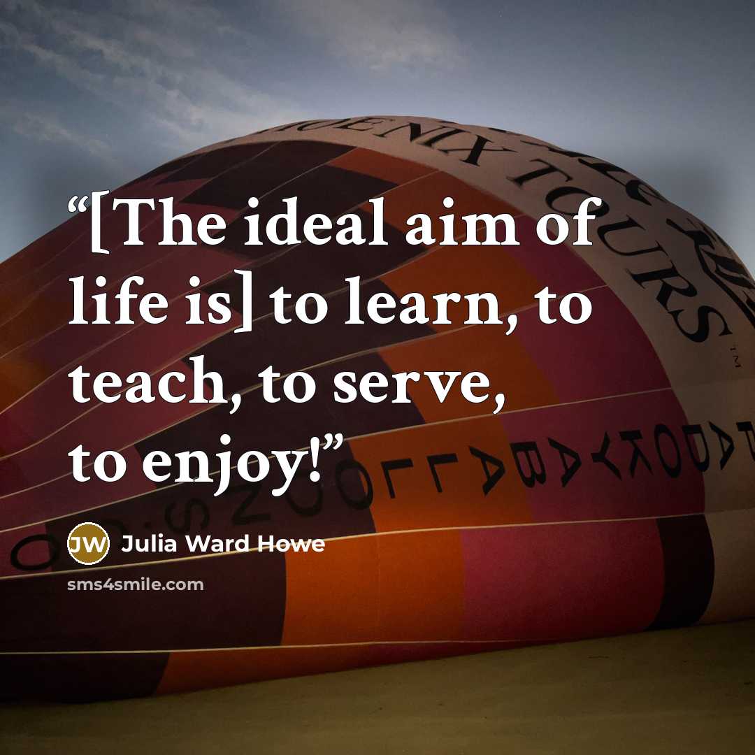 “[The ideal aim of life is] to learn, to teach, to serve, to enjoy!” quote by Julia Ward Howe