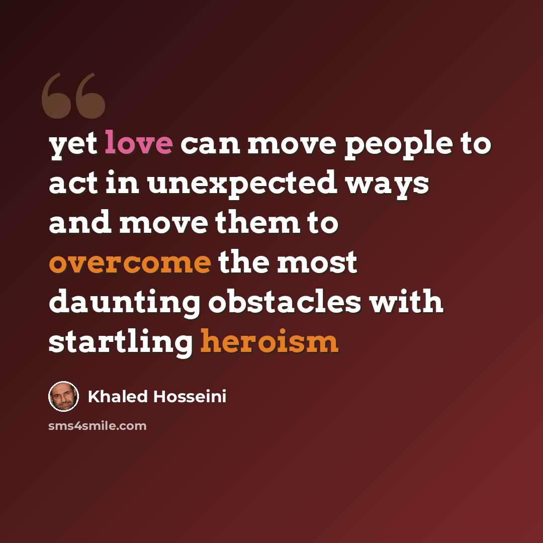 “yet love can move people to act in unexpected ways and move them to overcome the most daunting obstacles with startling heroism” quote by Khaled Hosseini