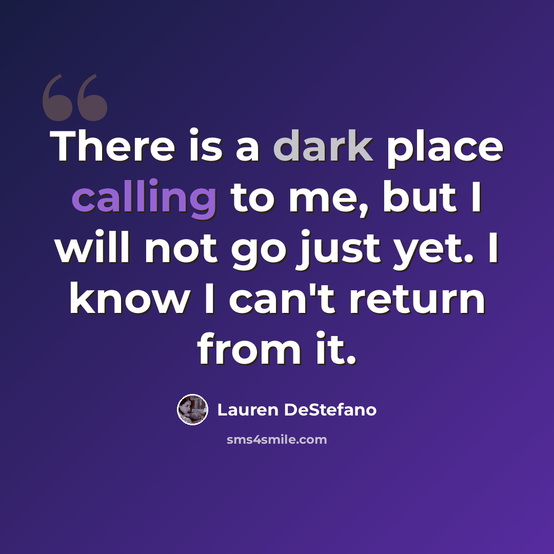 “There is a dark place calling to me, but I will not go just yet. I know I can't return from it.” quote by Lauren DeStefano