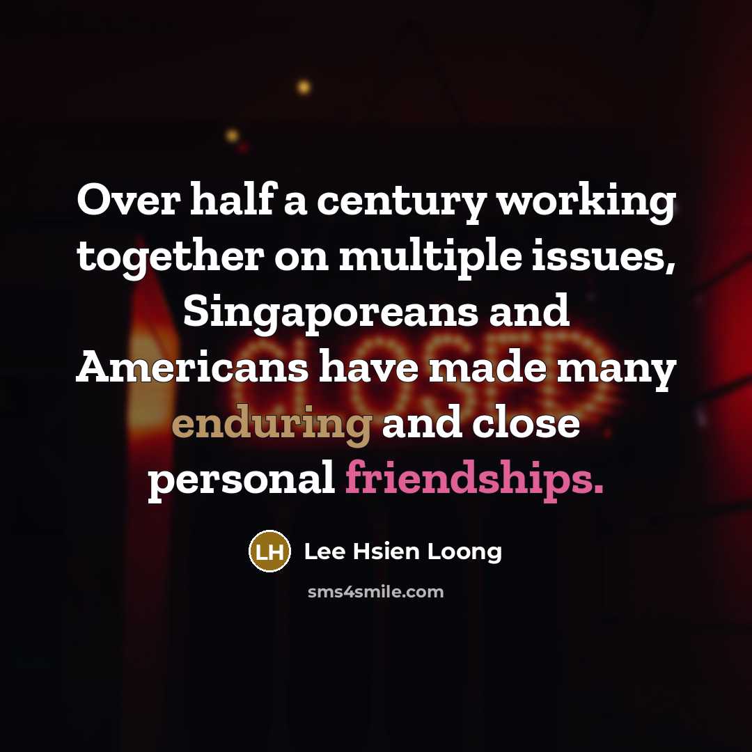 “Over half a century working together on multiple issues, Singaporeans and Americans have made many enduring and close personal friendships.” quote by Lee Hsien Loong