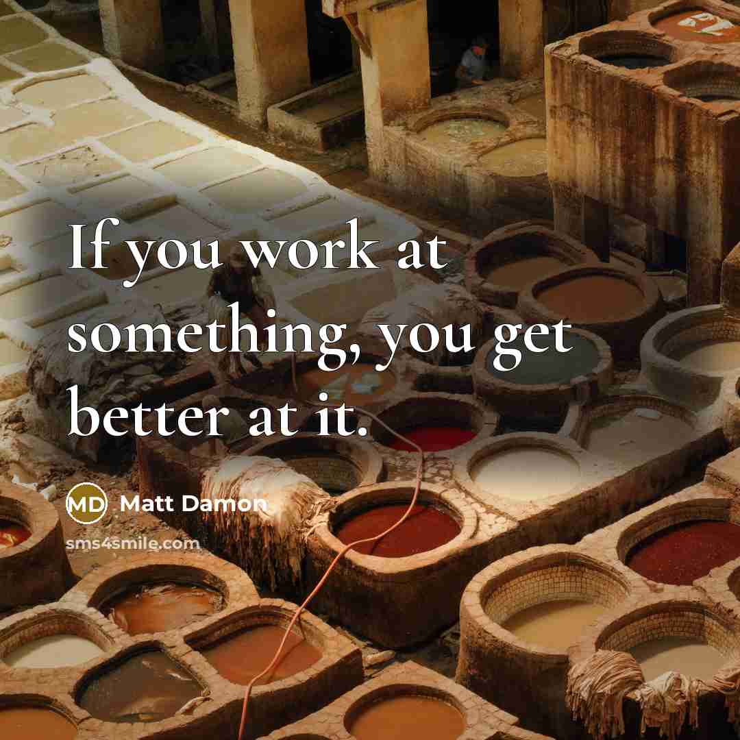 “If you work at something, you get better at it.” quote by Matt Damon