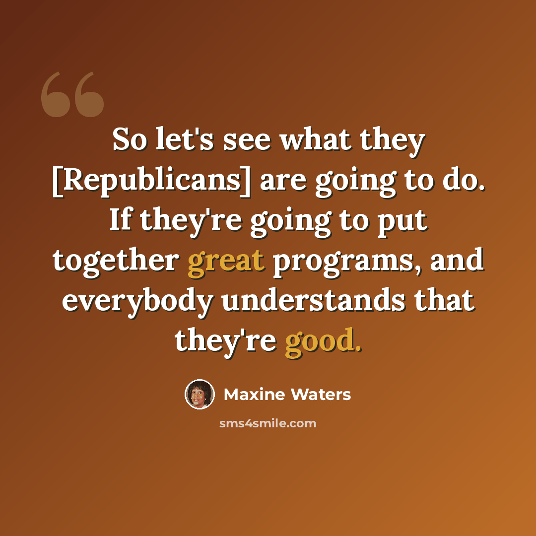 “So let's see what they [Republicans] are going to do. If they're going to put together great programs, and everybody understands that they're good.” quote by Maxine Waters