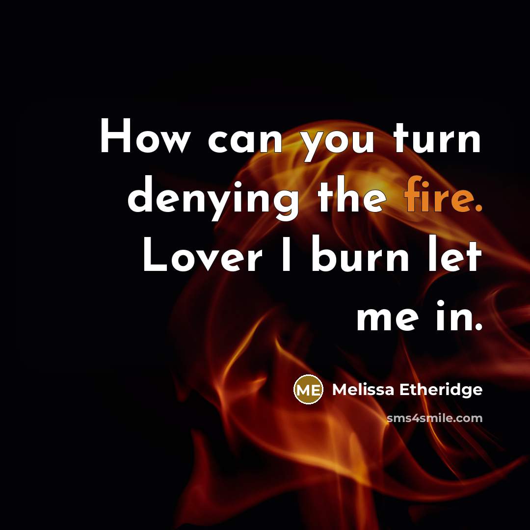 “How can you turn denying the fire. Lover I burn let me in.” quote by Melissa Etheridge