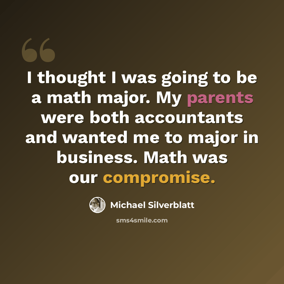 “I thought I was going to be a math major. My parents were both accountants and wanted me to major in business. Math was our compromise.” quote by Michael Silverblatt