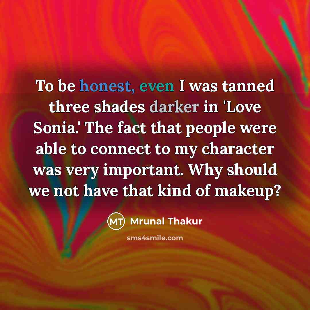 “To be honest, even I was tanned three shades darker in 'Love Sonia.' The fact that people were able to connect to my character was very important. Why should we not have that kind of makeup?” quote by Mrunal Thakur