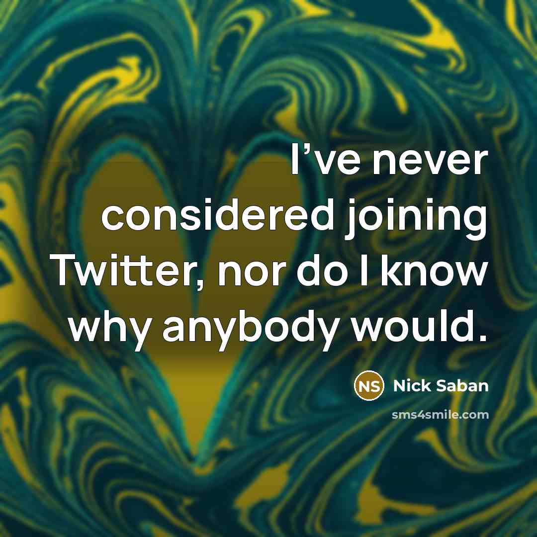 “I’ve never considered joining Twitter, nor do I know why anybody would.” quote by Nick Saban
