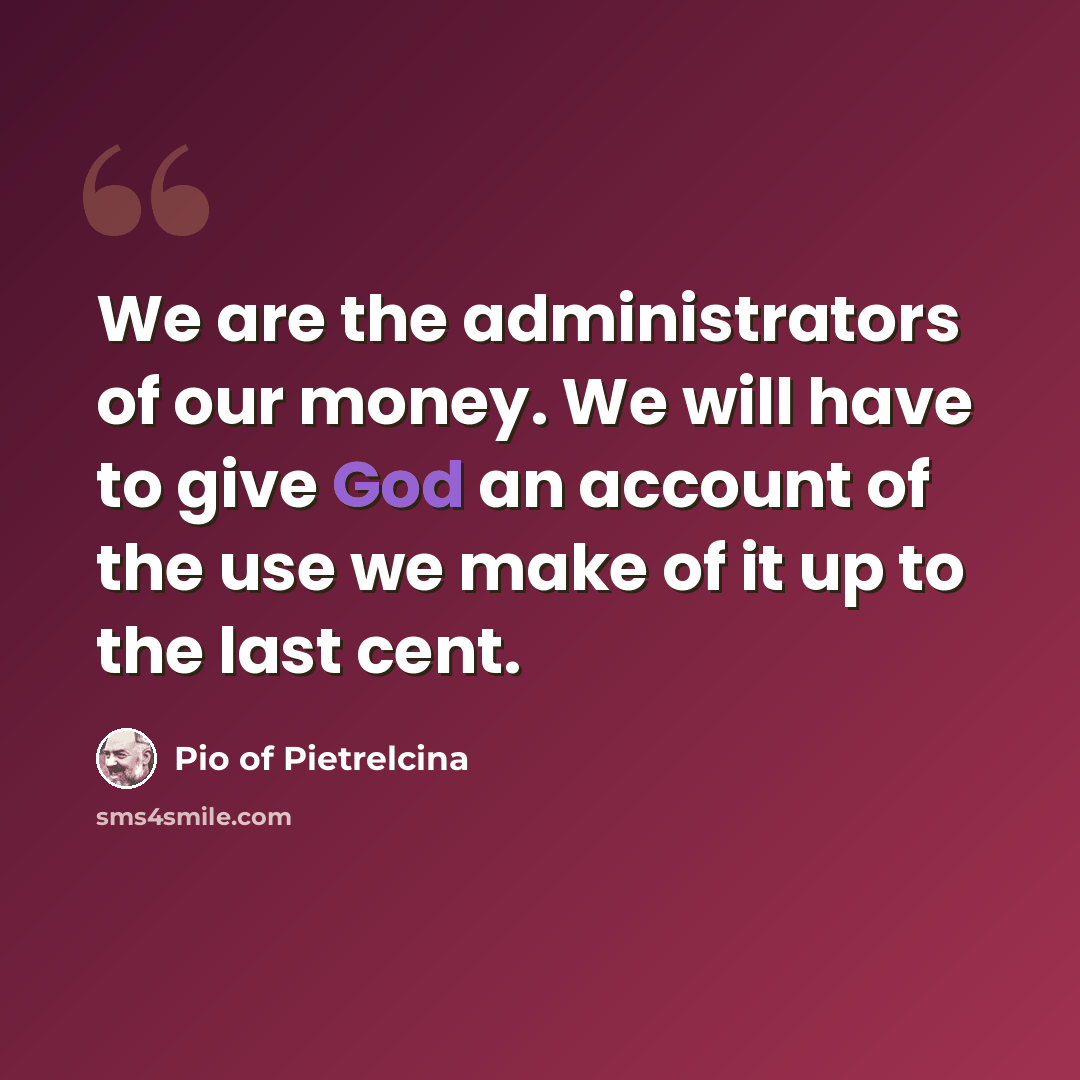 “We are the administrators of our money. We will have to give God an account of the use we make of it up to the last cent.” quote by Pio of Pietrelcina