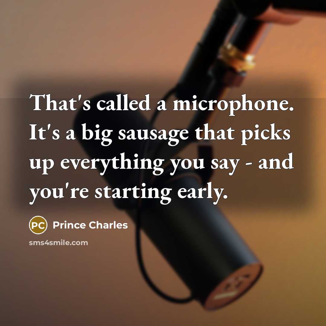 “That's called a microphone. It's a big sausage that picks up everything you say - and you're starting early.” quote by Prince Charles