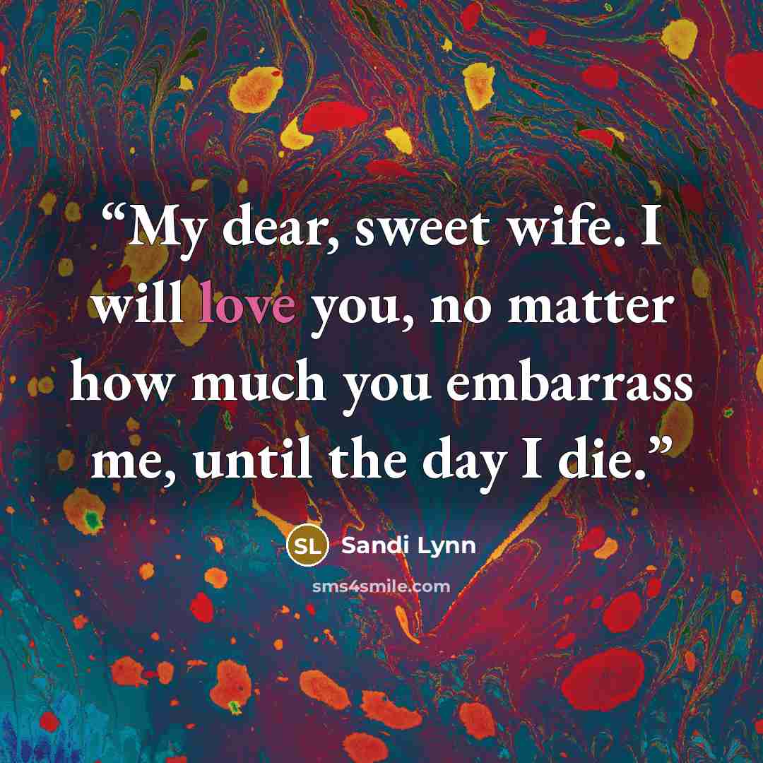 “My dear, sweet wife. I will love you, no matter how much you embarrass me, until the day I die.” quote by Sandi Lynn
