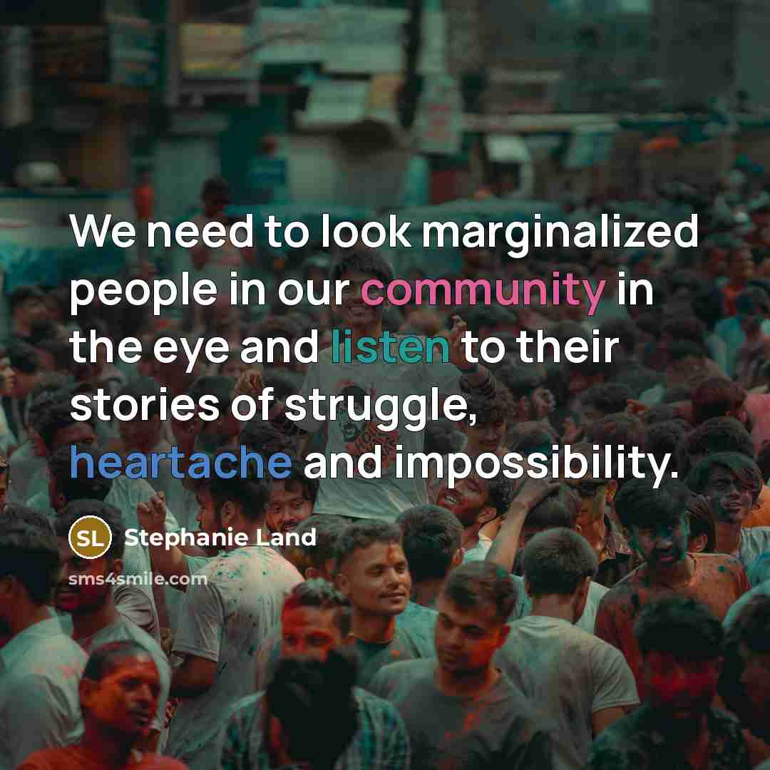 “We need to look marginalized people in our community in the eye and listen to their stories of struggle, heartache and impossibility.” quote by Stephanie Land