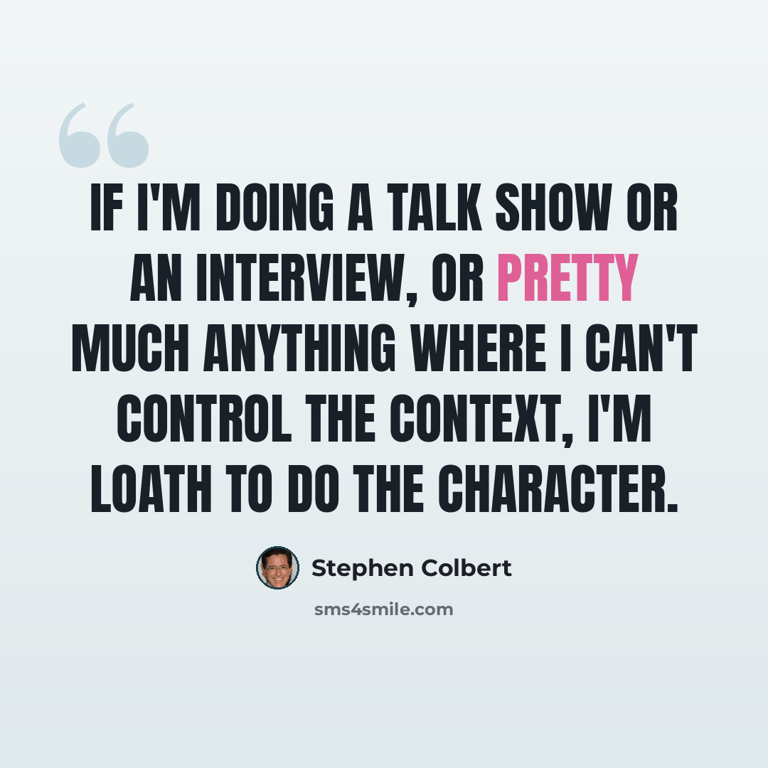 “If I'm doing a talk show or an interview, or pretty much anything where I can't control the context, I'm loath to do the character.” quote by Stephen Colbert