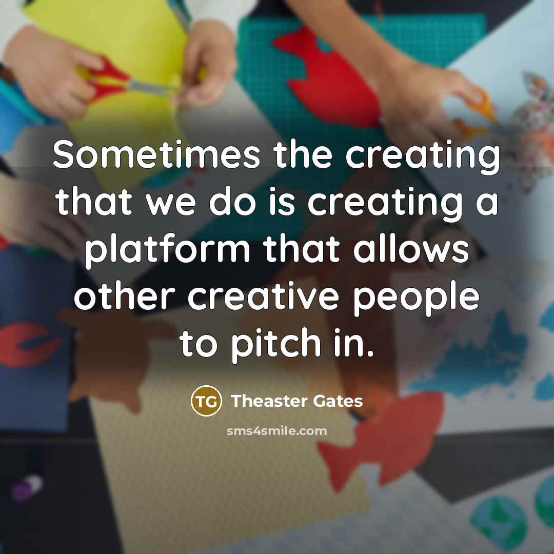 “Sometimes the creating that we do is creating a platform that allows other creative people to pitch in.” quote by Theaster Gates
