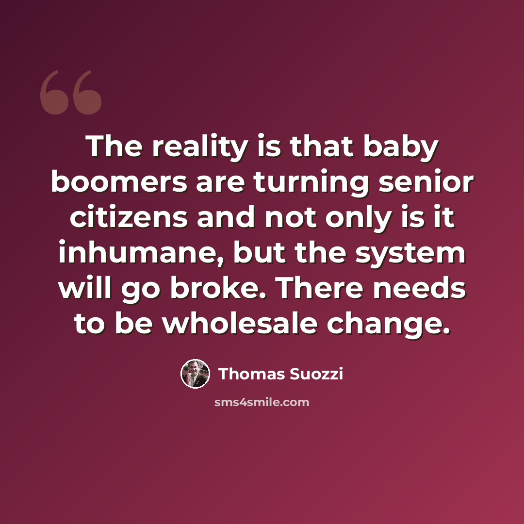 “The reality is that baby boomers are turning senior citizens and not only is it inhumane, but the system will go broke. There needs to be wholesale change.” quote by Thomas Suozzi