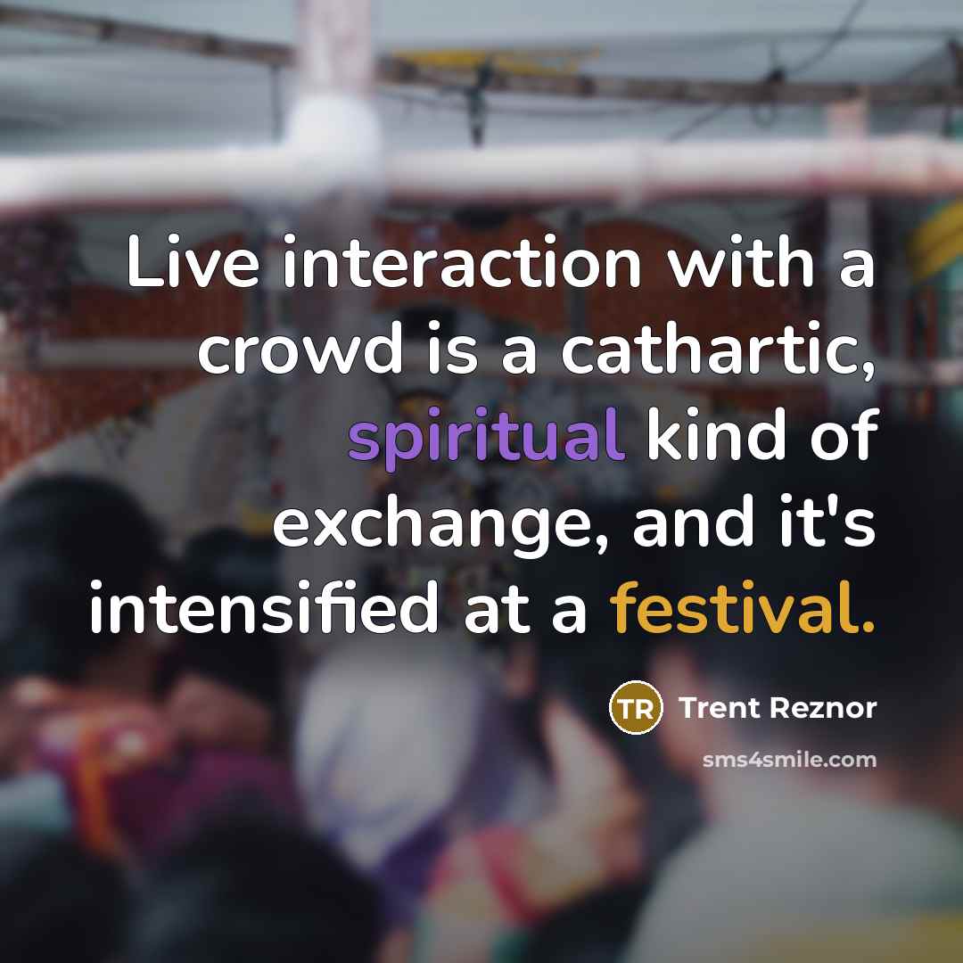 “Live interaction with a crowd is a cathartic, spiritual kind of exchange, and it's intensified at a festival.” quote by Trent Reznor