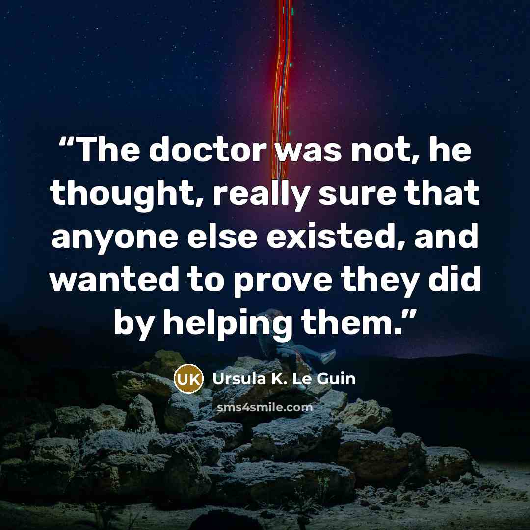 “The doctor was not, he thought, really sure that anyone else existed, and wanted to prove they did by helping them.” quote by Ursula K. Le Guin