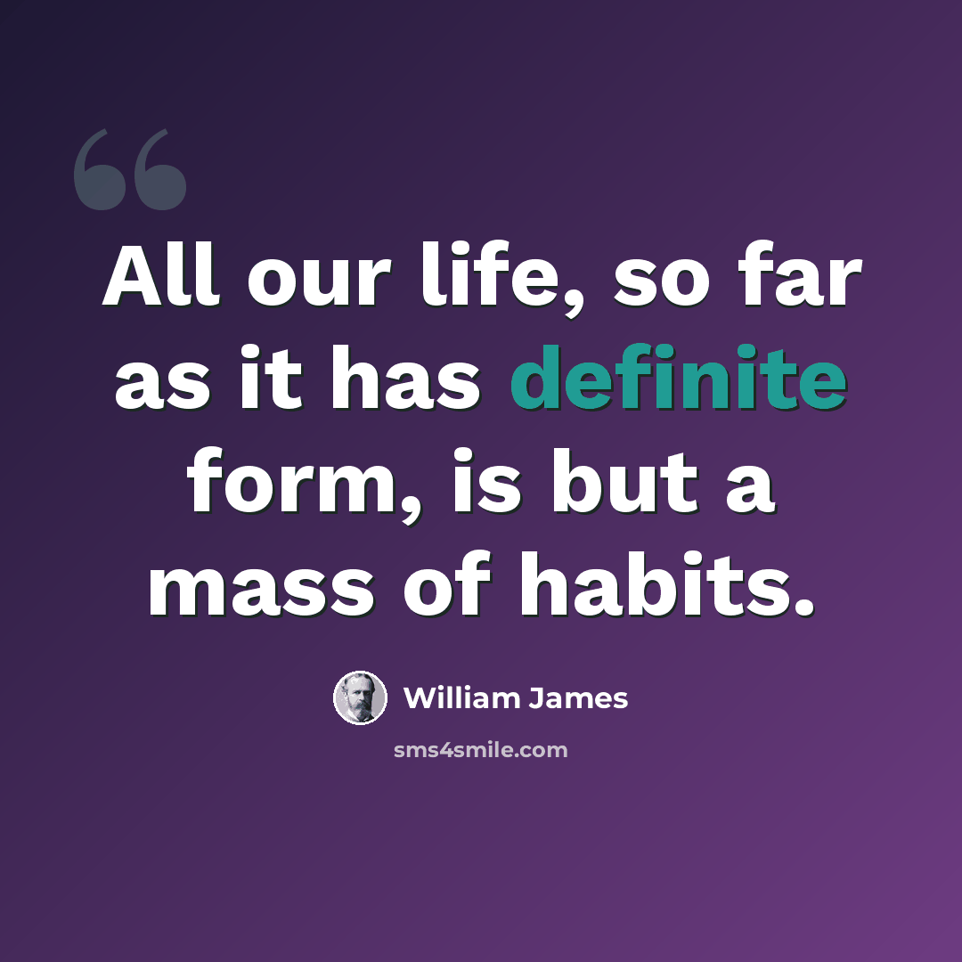 “All our life, so far as it has definite form, is but a mass of habits.” quote by William James