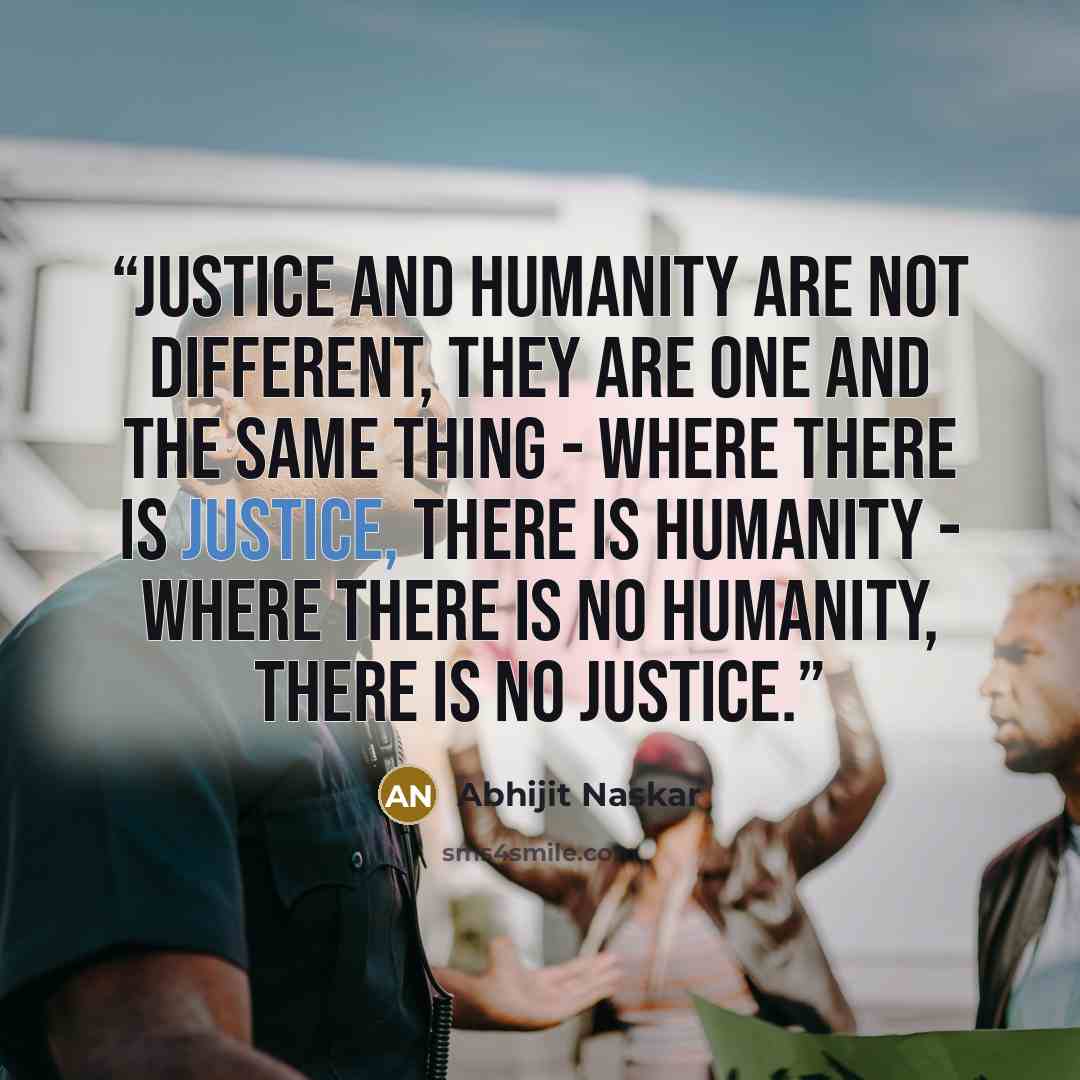 “Justice and humanity are not different, they are one and the same thing - where there is justice, there is humanity - where there is no humanity, there is no justice.” quote by Abhijit Naskar