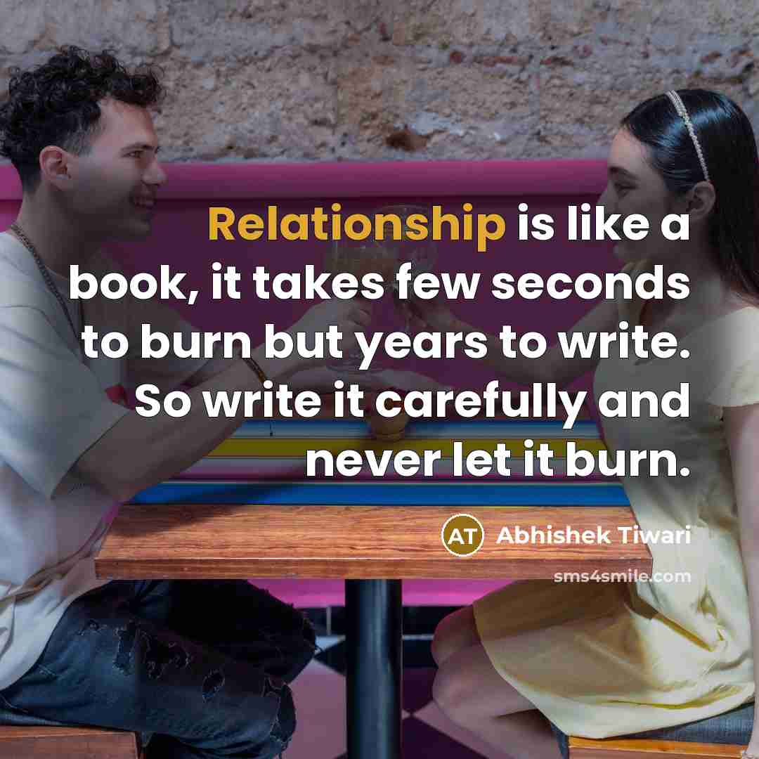 “Relationship is like a book, it takes few seconds to burn but years to write. So write it carefully and never let it burn.” quote by Abhishek Tiwari