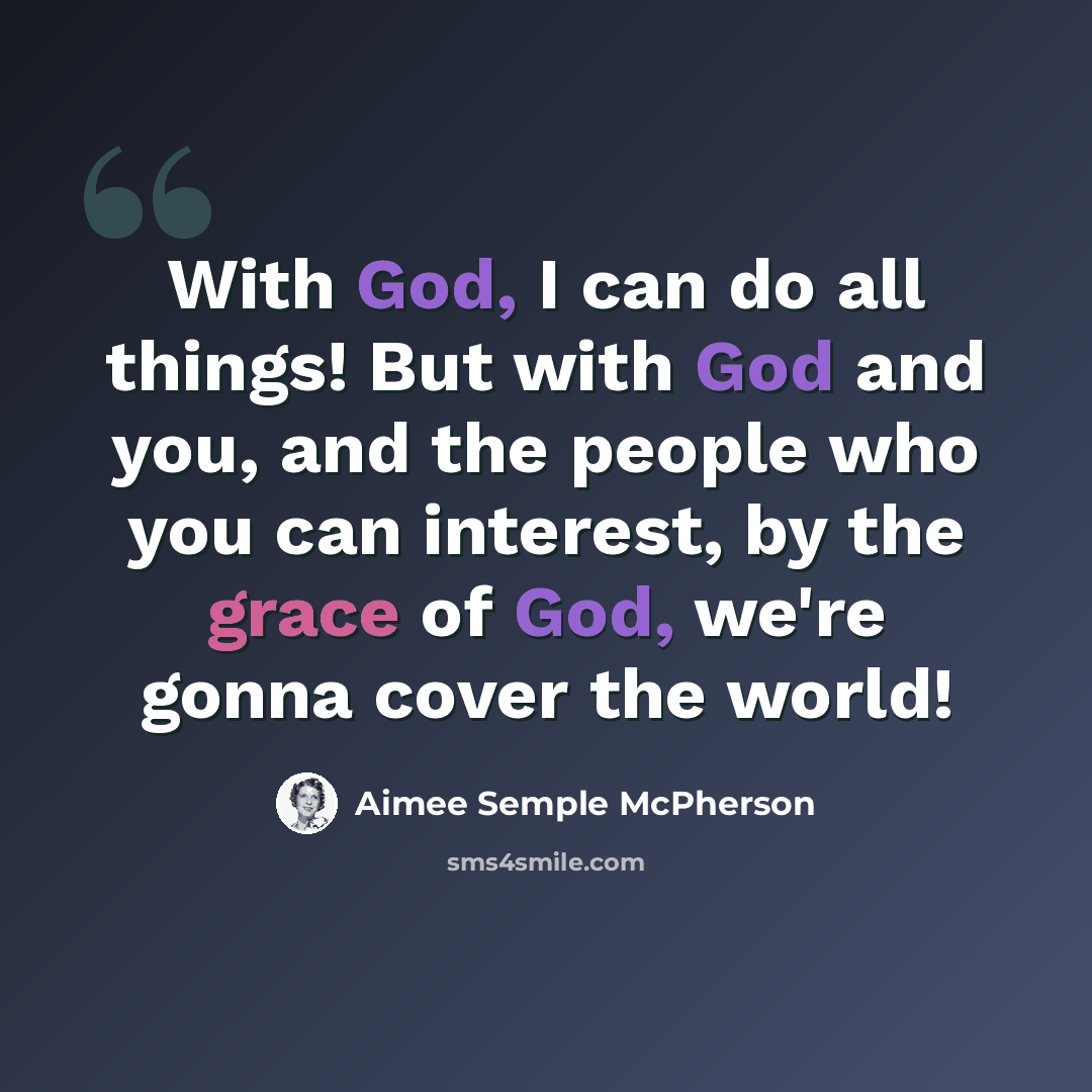 “With God, I can do all things! But with God and you, and the people who you can interest, by the grace of God, we're gonna cover the world!” quote by Aimee Semple McPherson