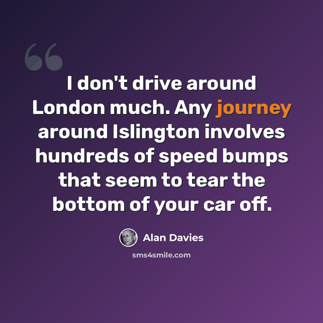 “I don't drive around London much. Any journey around Islington involves hundreds of speed bumps that seem to tear the bottom of your car off.” quote by Alan Davies