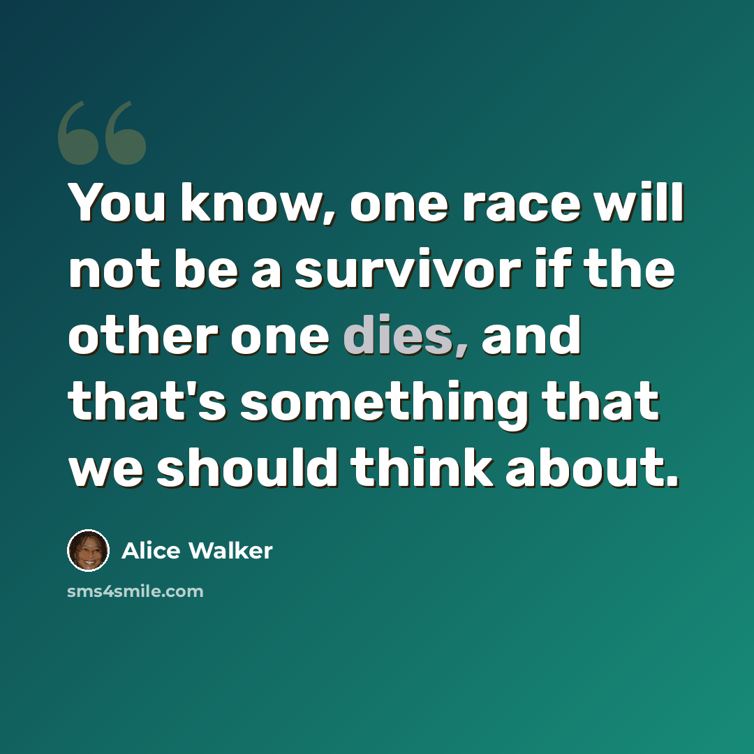“You know, one race will not be a survivor if the other one dies, and that's something that we should think about.” quote by Alice Walker