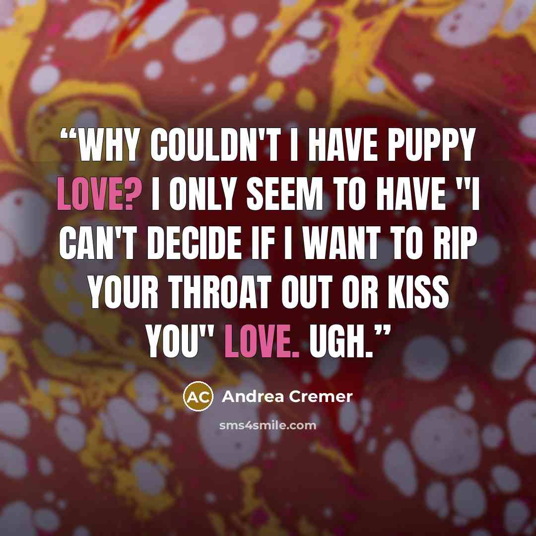 “Why couldn't I have puppy love? I only seem to have "I can't decide if I want to rip your throat out or kiss you" love. Ugh.” quote by Andrea Cremer
