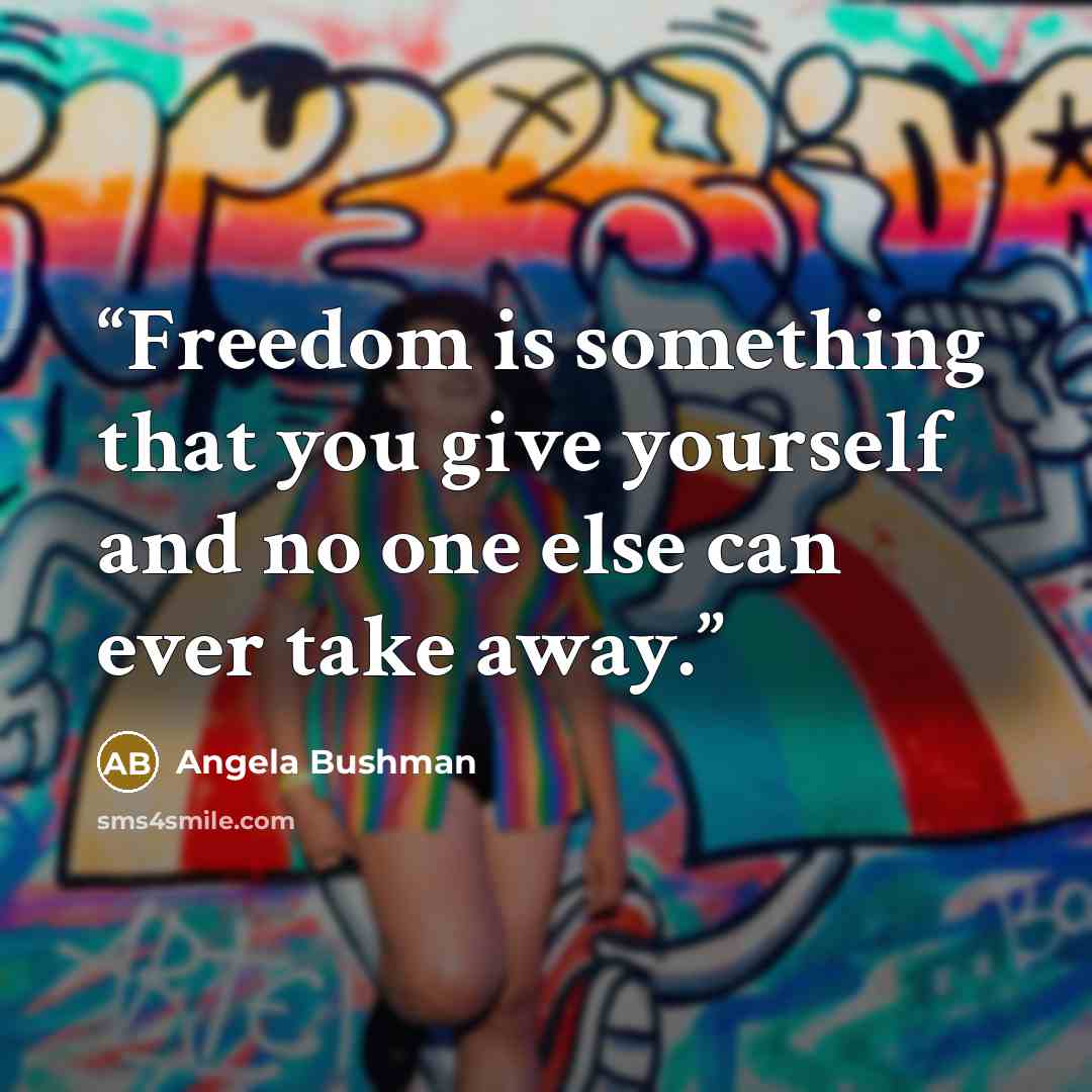 “Freedom is something that you give yourself and no one else can ever take away.” quote by Angela Bushman