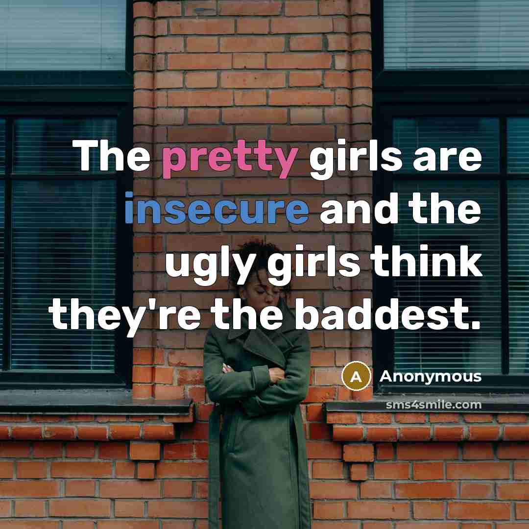 “The pretty girls are insecure and the ugly girls think they're the baddest.” quote by Anonymous