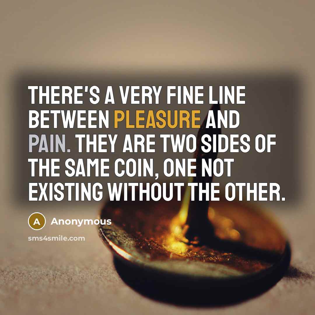 “There's a very fine line between pleasure and pain. They are two sides of the same coin, one not existing without the other.” quote by Anonymous