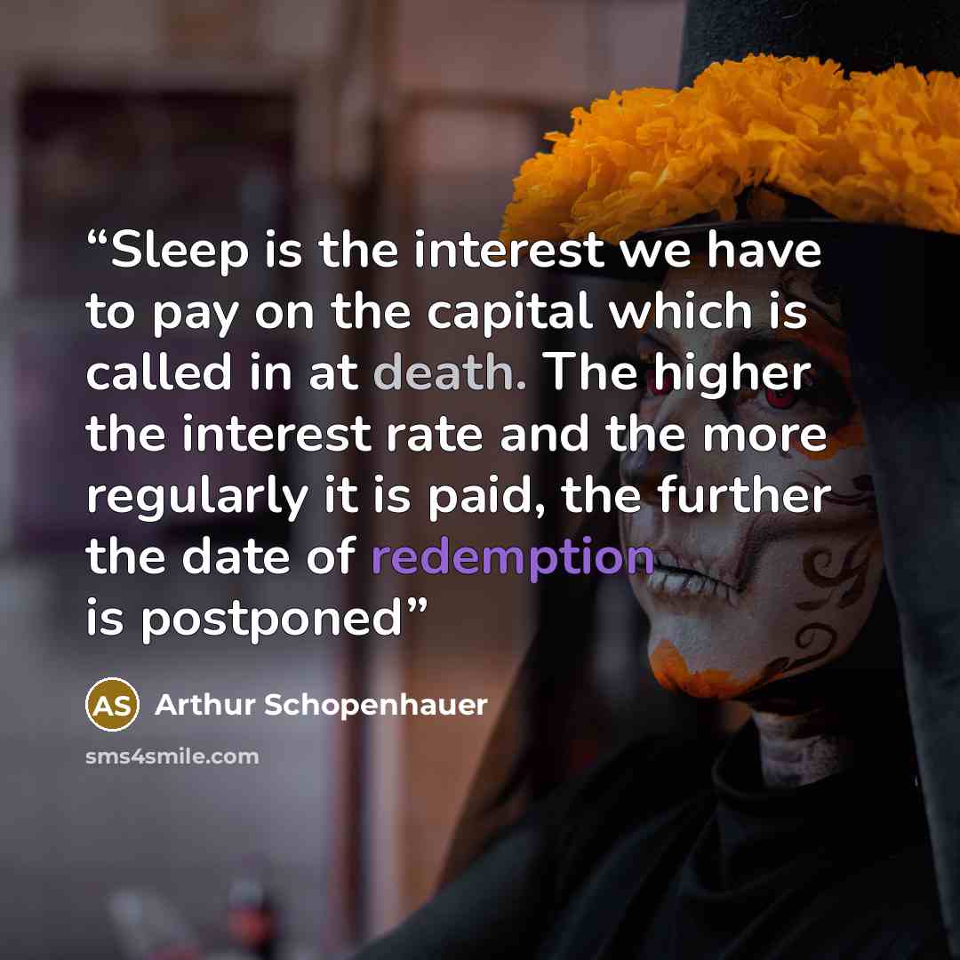 “Sleep is the interest we have to pay on the capital which is called in at death. The higher the interest rate and the more regularly it is paid, the further the date of redemption is postponed” quote by Arthur Schopenhauer
