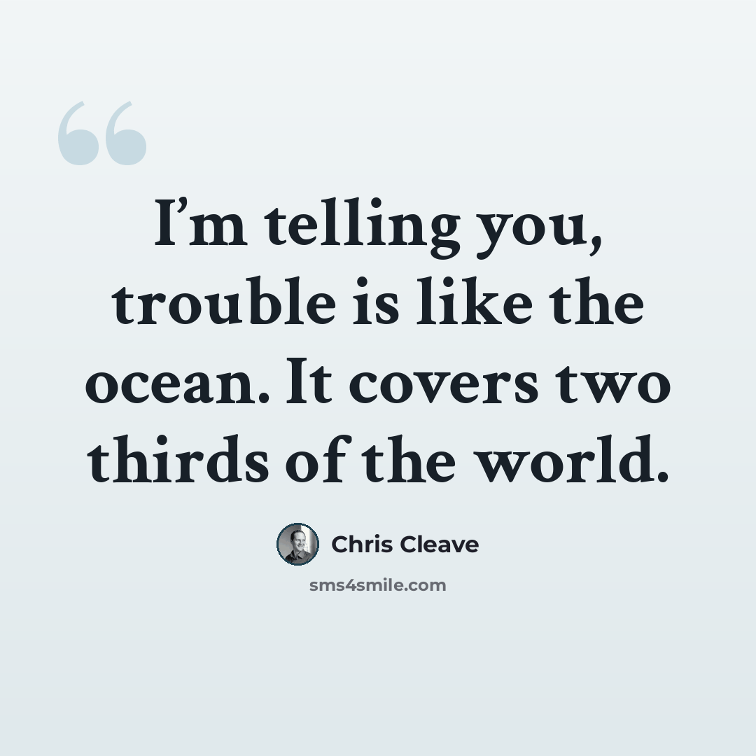 “I’m telling you, trouble is like the ocean. It covers two thirds of the world.” quote by Chris Cleave