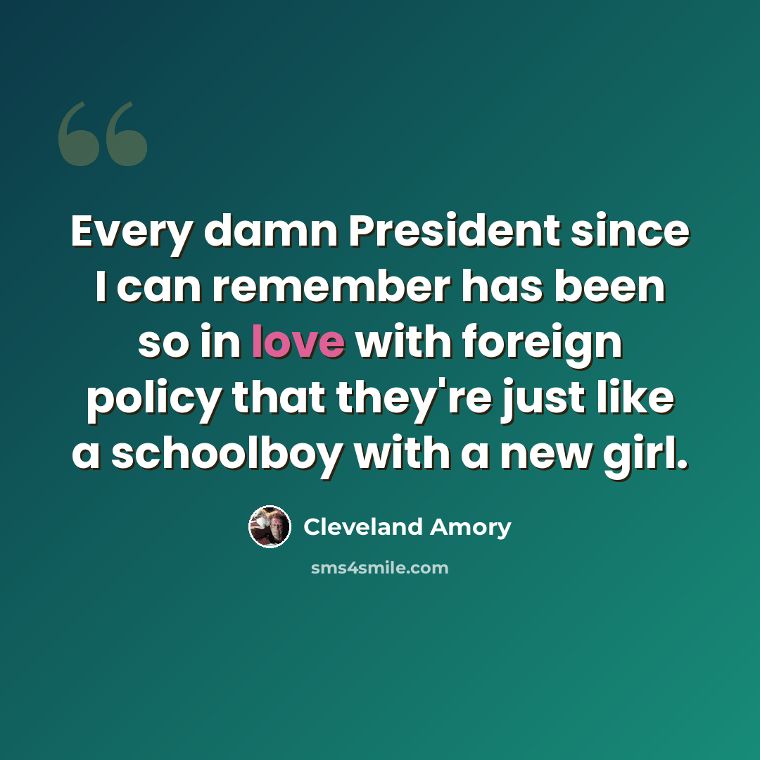 “Every damn President since I can remember has been so in love with foreign policy that they're just like a schoolboy with a new girl.” quote by Cleveland Amory