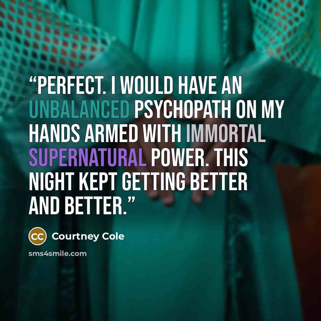“Perfect. I would have an unbalanced psychopath on my hands armed with immortal supernatural power. This night kept getting better and better.” quote by Courtney Cole