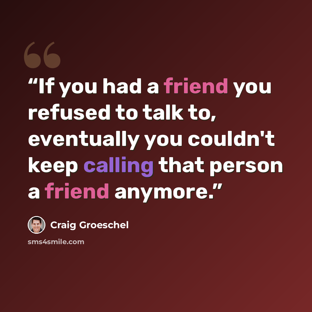 “If you had a friend you refused to talk to, eventually you couldn't keep calling that person a friend anymore.” quote by Craig Groeschel