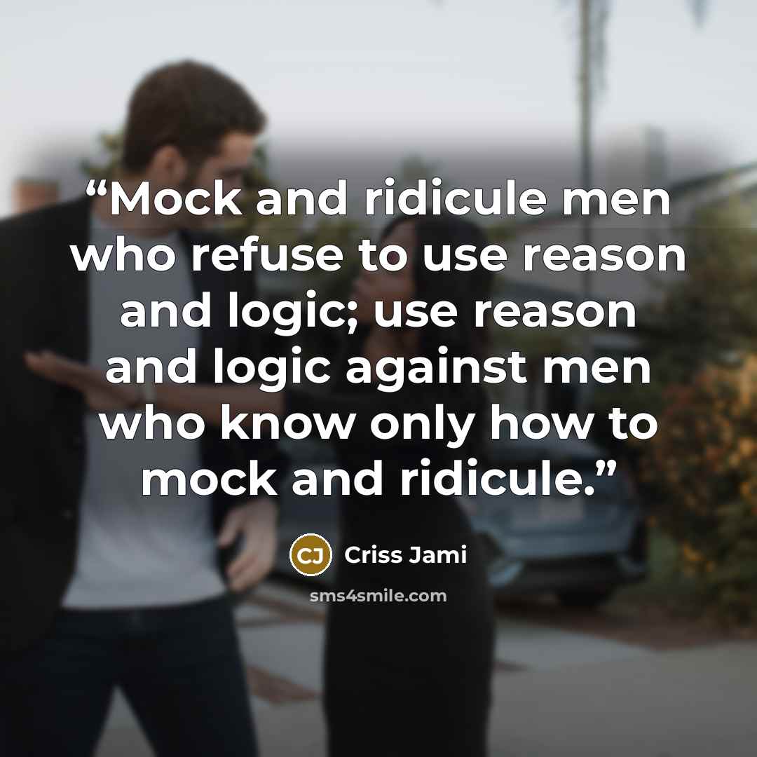 “Mock and ridicule men who refuse to use reason and logic; use reason and logic against men who know only how to mock and ridicule.” quote by Criss Jami