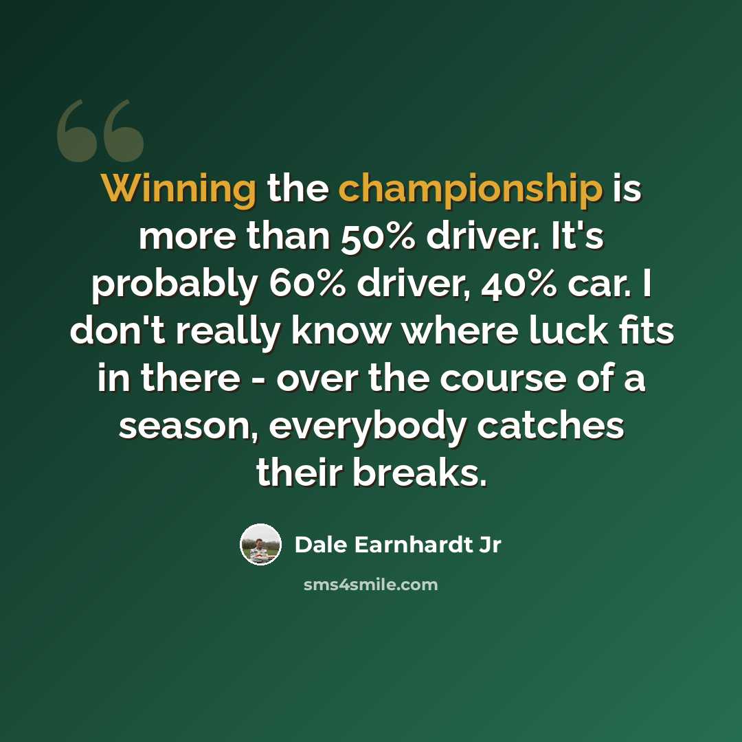 “Winning the championship is more than 50% driver. It's probably 60% driver, 40% car. I don't really know where luck fits in there - over the course of a season, everybody catches their breaks.” quote by Dale Earnhardt Jr